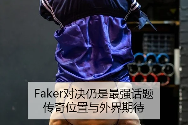 Faker对决仍是最强话题 传奇位置与外界期待