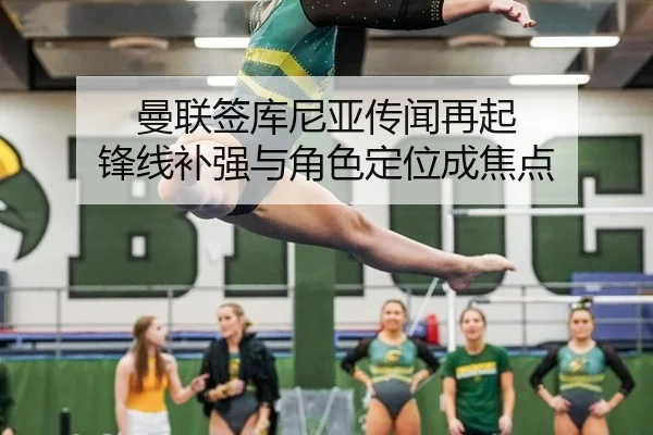 曼联签库尼亚传闻再起 锋线补强与角色定位成焦点